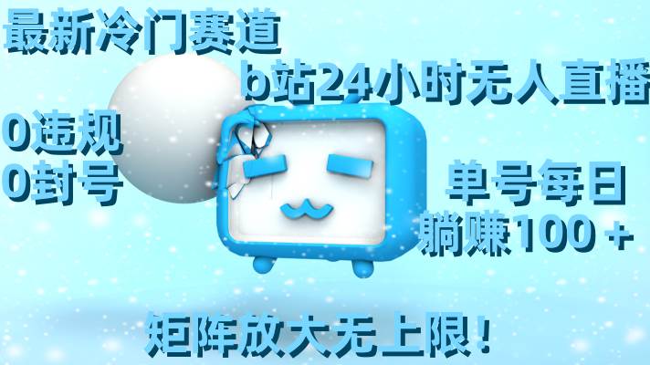 最新冷门赛道，b站24小时无人直播，0违规0封号，单号每日躺赚100＋，矩阵放大无上限！-项目网资源站