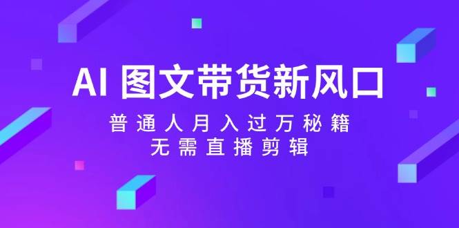 AI 图文带货新风口：普通人月入过万秘籍，无需直播剪辑-项目网资源站