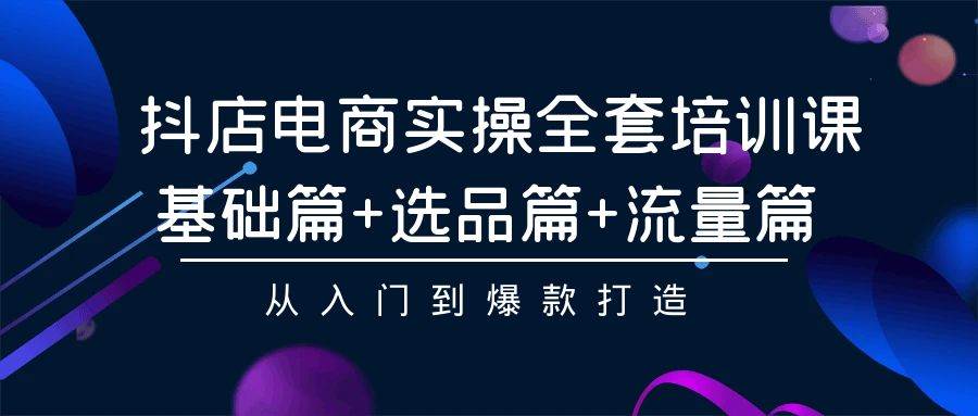 抖店电商实操全套培训课：基础篇+选品篇+流量篇，从入门到爆款打造-项目网资源站