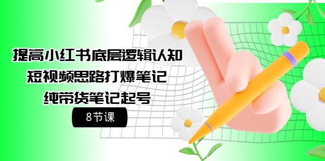 提高小红书底层逻辑认知+短视频思路打爆笔记+纯带货笔记起号（8节课）-项目网资源站
