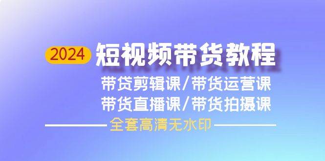 2024短视频带货教程，剪辑课+运营课+直播课+拍摄课（全套高清无水印）-项目网资源站