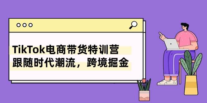 TikTok电商带货特训营，跟随时代潮流，跨境掘金（8节课）-项目网资源站