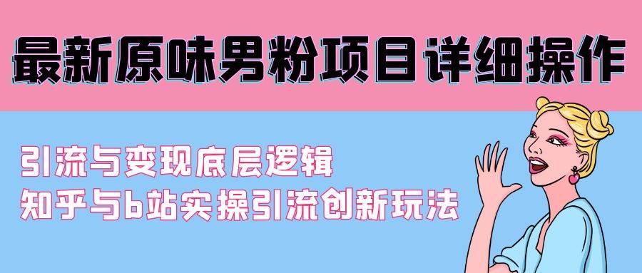 最新原味男粉项目详细操作 引流与变现底层逻辑+知乎与b站实操引流创新玩法-项目网资源站