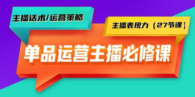 单品运营实操主播必修课：主播话术/运营策略/主播表现力（27节课）-项目网资源站
