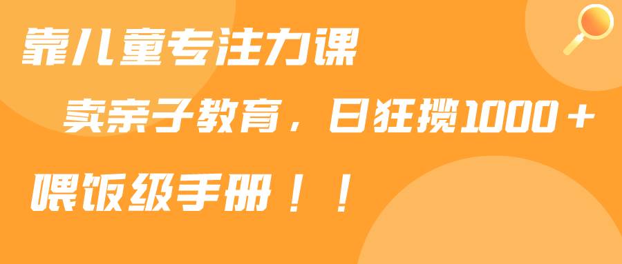 靠儿童专注力课程售卖亲子育儿课程，日暴力狂揽1000+，喂饭手册分享-项目网资源站