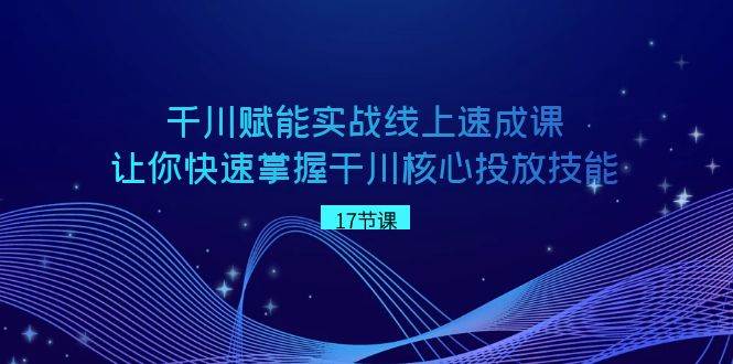 千川 赋能实战线上速成课，让你快速掌握干川核心投放技能-项目网资源站