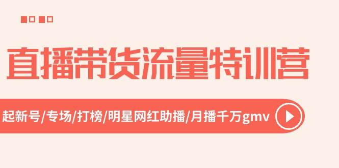 直播带货流量特训营，起新号-专场-打榜-明星网红助播 月播千万gmv（52节）-项目网资源站
