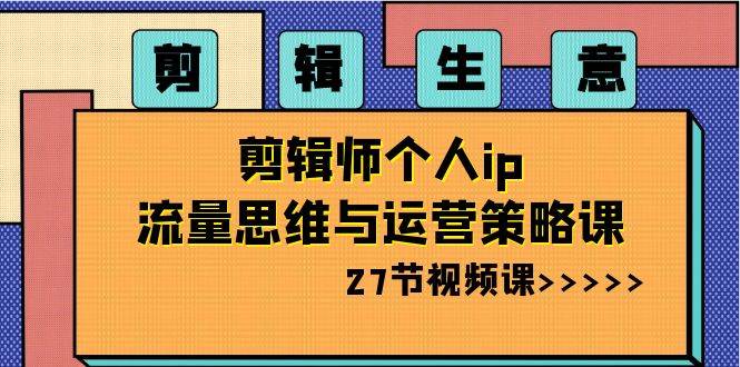 剪辑生意-剪辑师个人ip流量思维与运营策略课（27节视频课）-项目网资源站