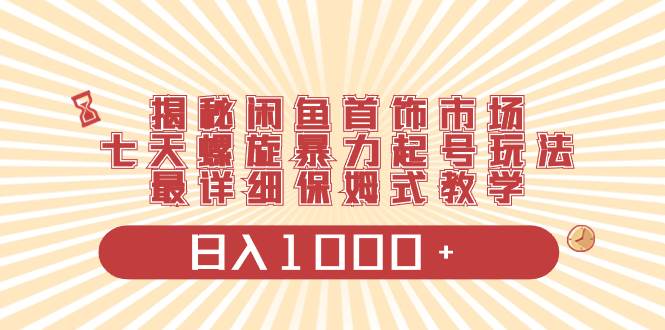 揭秘闲鱼首饰市场，七天螺旋暴力起号玩法，最详细保姆式教学，日入1000+-项目网资源站