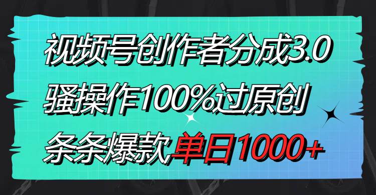 视频号创作者分成3.0玩法，骚操作100%过原创，条条爆款，单日1000+-项目网资源站