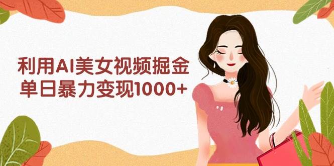 利用AI美女视频掘金，单日暴力变现1000+，多平台高收益，小白跟着干就完…-项目网资源站