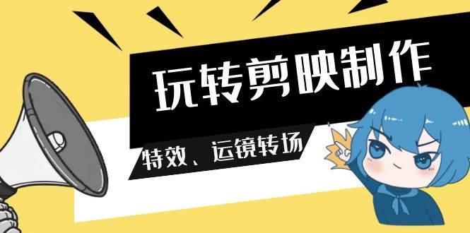 玩转 剪映制作，特效、运镜转场（113节视频）-项目网资源站