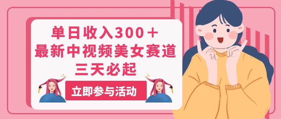 单日收入300＋！最新中视频美女赛道，三天必起-项目网资源站