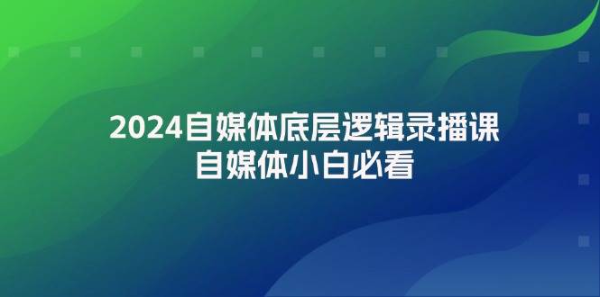 2024自媒体底层逻辑录播课，自媒体小白必看-项目网资源站