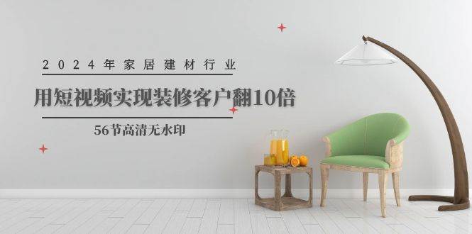 2024年家居建材行业，用短视频实现装修客户翻10倍（56节高清无水印）-项目网资源站