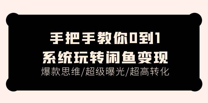 手把手教你0到1系统玩转闲鱼变现，爆款思维/超级曝光/超高转化（15节课）-项目网资源站