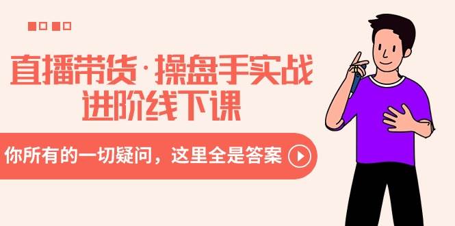 直播带货·操盘手实战进阶线下课：你所有的一切疑问，这里全是答案-项目网资源站