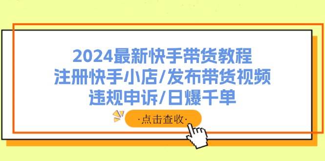 2024最新快手带货教程：注册快手小店/发布带货视频/违规申诉/日爆千单-项目网资源站