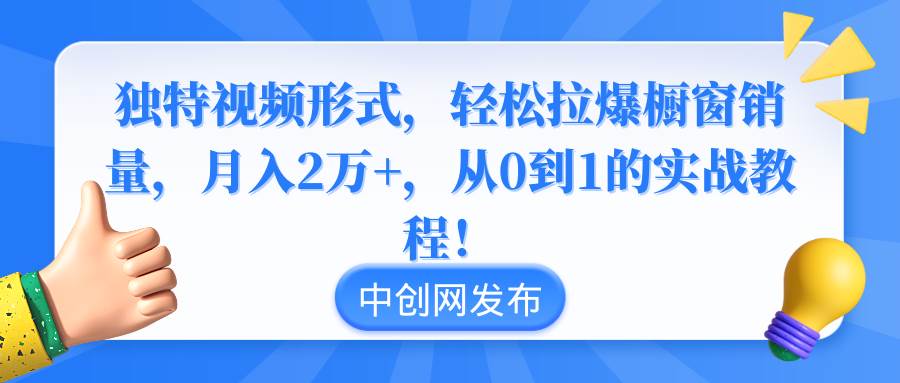独特视频形式，轻松拉爆橱窗销量，月入2万+，从0到1的实战教程！-项目网资源站