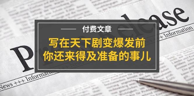 某付费文章《写在天下剧变爆发前，你还来得及准备的事儿》-项目网资源站