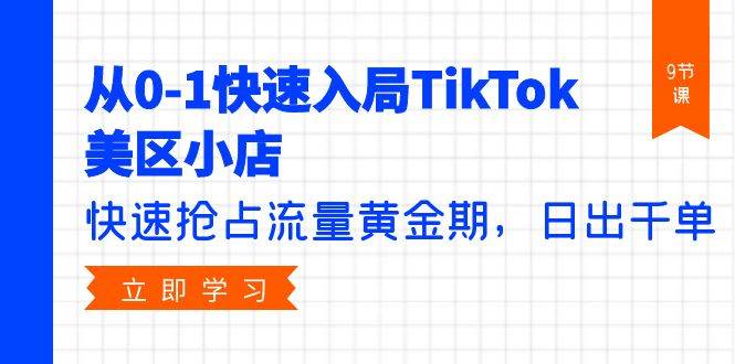 从0-1快速入局TikTok美区小店，快速抢占流量黄金期，日出千单（9节课）-项目网资源站