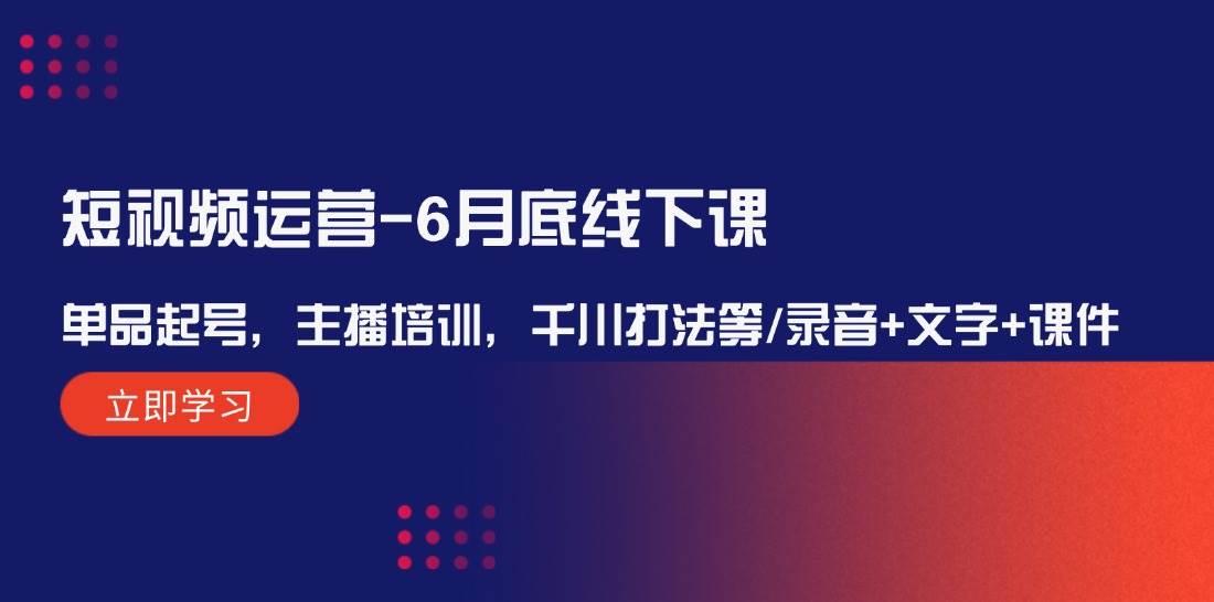 短视频运营-6月底线下课：单品起号，主播培训，千川打法等/录音+文字+课件-项目网资源站