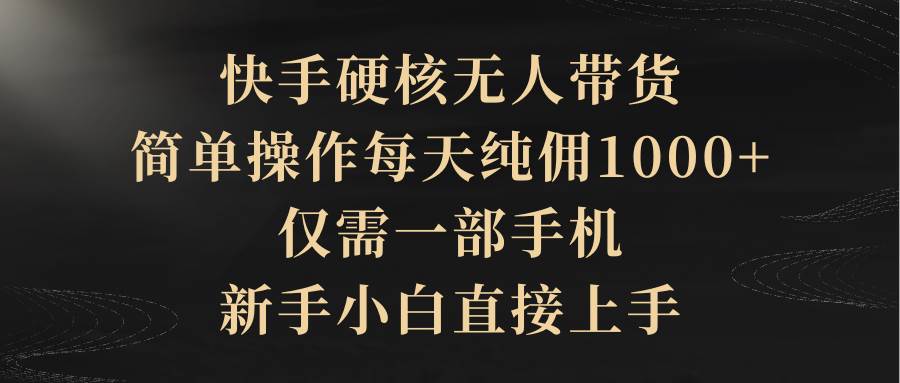 快手硬核无人带货，简单操作每天纯佣1000+,仅需一部手机，新手小白直接上手-项目网资源站