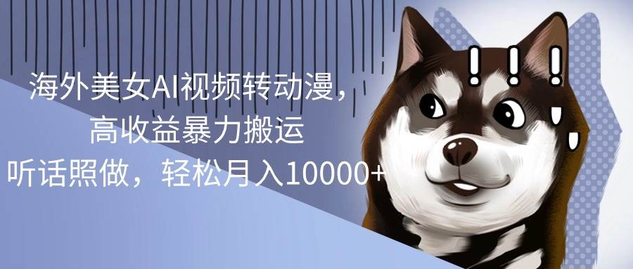 海外美女AI视频转动漫，高收益暴力搬运，听话照做，轻松月入10000+-项目网资源站