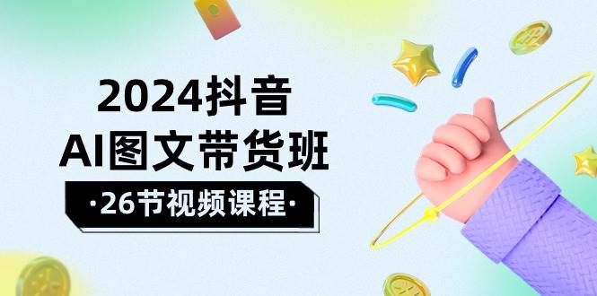 2024抖音AI图文带货班：在这个赛道上  乘风破浪 拿到好效果（26节课）-项目网资源站
