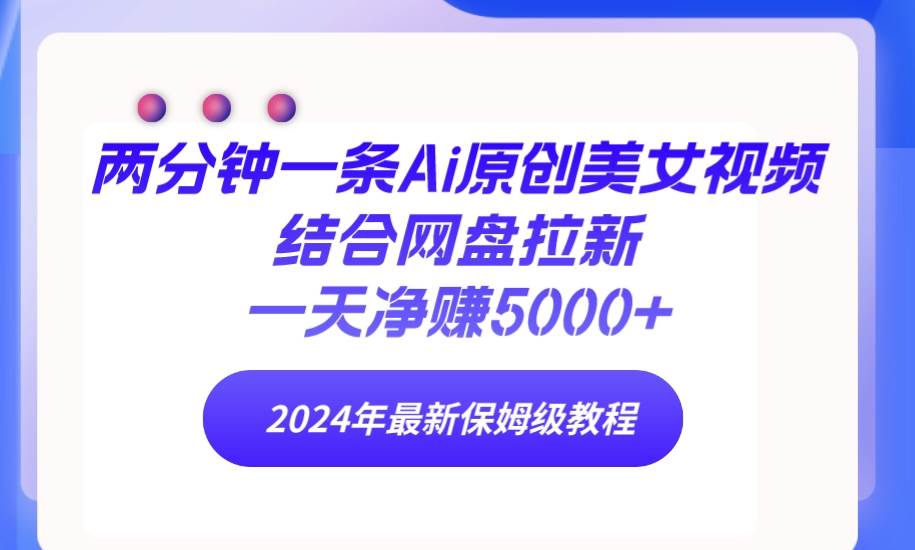 两分钟一条Ai原创美女视频结合网盘拉新，一天净赚5000+ 24年最新保姆级教程-项目网资源站