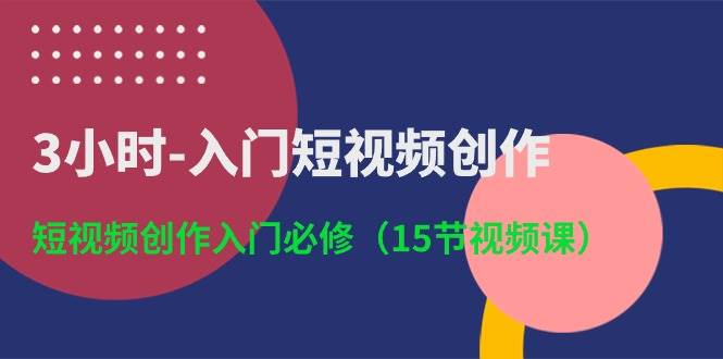 3小时-入门短视频创作：短视频创作入门必修（15节视频课）-项目网资源站