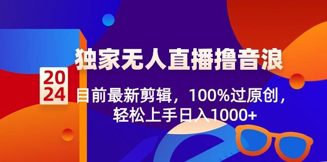 2024独家无人直播撸音浪，目前最新剪辑，100%过原创，轻松上手日入1000+-项目网资源站
