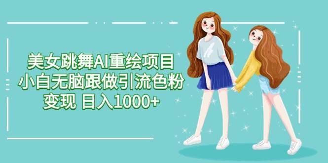 美女跳舞AI重绘项目 小白无脑跟做引流色粉变现 日入1000+-项目网资源站