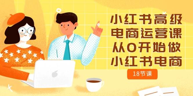 小红书高级电商运营课，从0开始做小红书电商（18节课）-项目网资源站