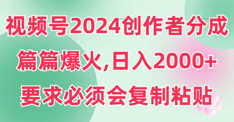 视频号2024创作者分成，片片爆火，要求必须会复制粘贴，日入2000+-项目网资源站