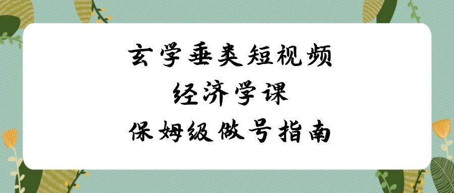 玄学 垂类短视频经济学课，保姆级做号指南（8节课）-项目网资源站