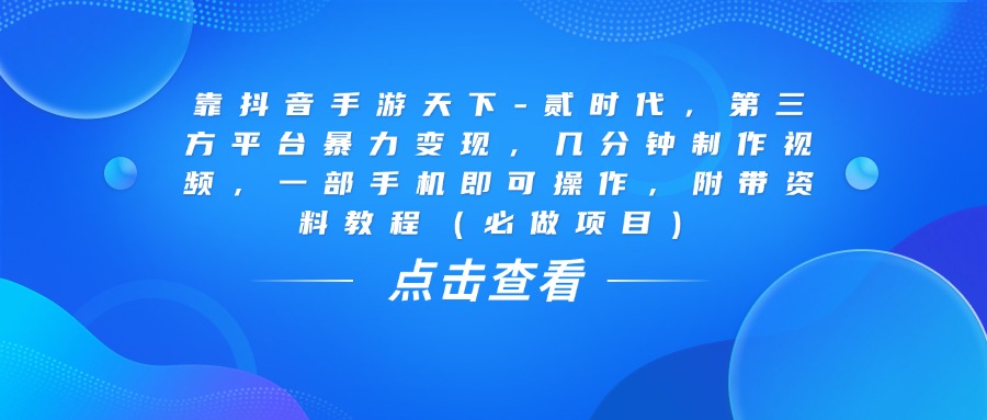 靠抖音手游天下-贰时代，几分钟制作视频，第三方平台暴力变现，一部手机即可操作，附带资料教程（必做项目）-项目网资源站
