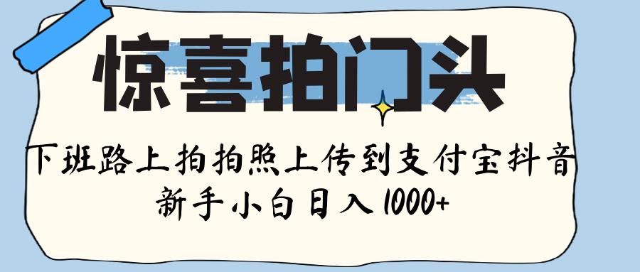 惊喜拍门头 ， 下班路上拍拍照片， 上 传 到 支付宝和抖音新手日入 1000+-项目网资源站