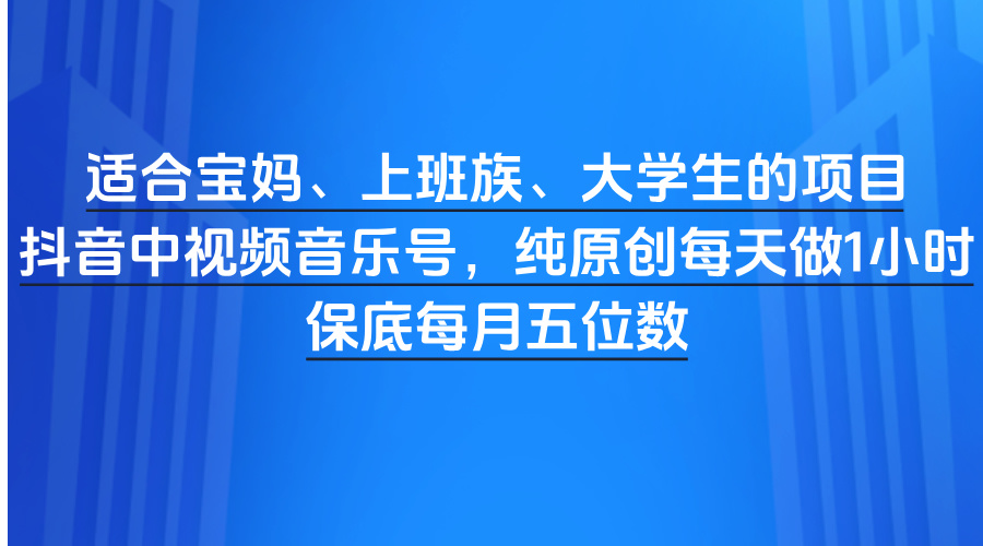 适合宝妈、上班族、大学生的项目，抖音中视频音乐号，纯原创每天做1小时，保底每月五位数-项目网资源站