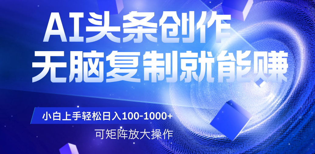 AI头条文章创作，无脑复制粘贴就能赚，小白轻松上手稳定日入100-1000+   可矩阵操作-项目网资源站
