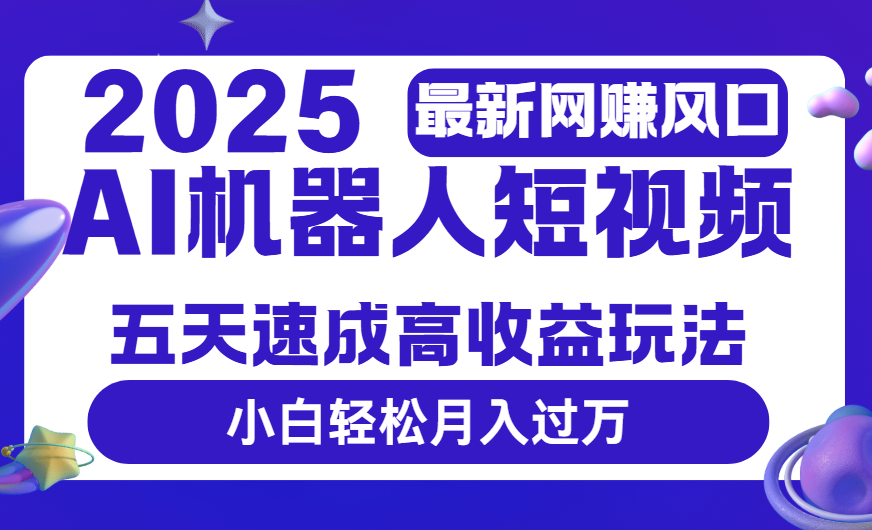2025最新网赚变现风口，Ai 机器人短视频，五天速成高收益玩法，小白轻松月入过万-项目网资源站