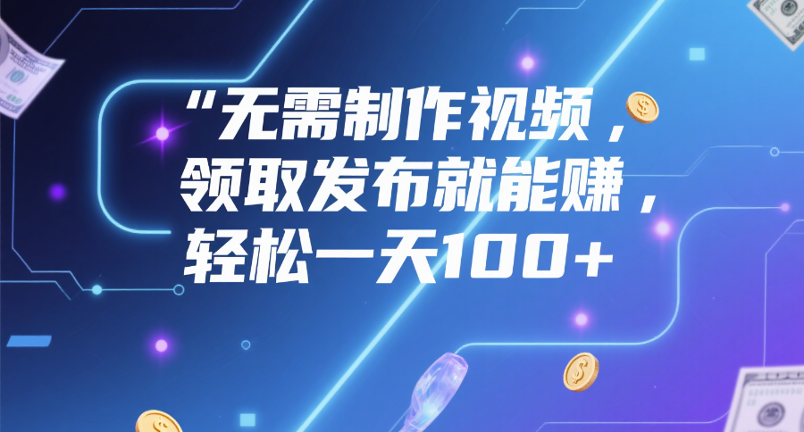 无需制作视频，领取发布就能赚，轻松一天100+-项目网