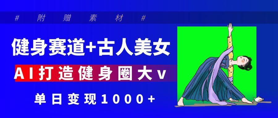 健身赛道+古人美女 AI打造健身圈大v 单日变现1000+-项目网资源站