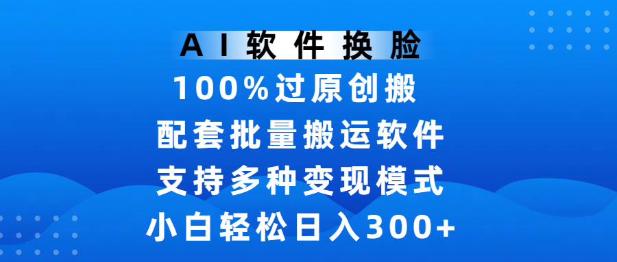 AI软件换脸，100%过原创，搬运涨粉必备，项目配套批量搬运软件及多种变现模式，小白轻松日入300+-项目网资源站
