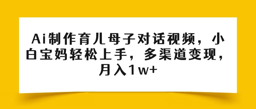 Ai制作育儿母子对话视频，小白宝妈轻松上手，多渠道变现，月入1w+-项目网资源站