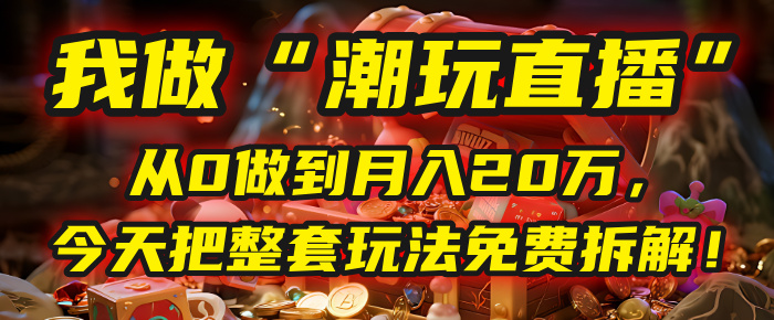做“潮玩直播”，从0做到月入20万，今天把整套玩法免费拆解！-项目网