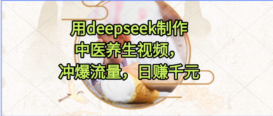用deepseek制作中医养生视频，冲爆流量，日赚千元-项目网