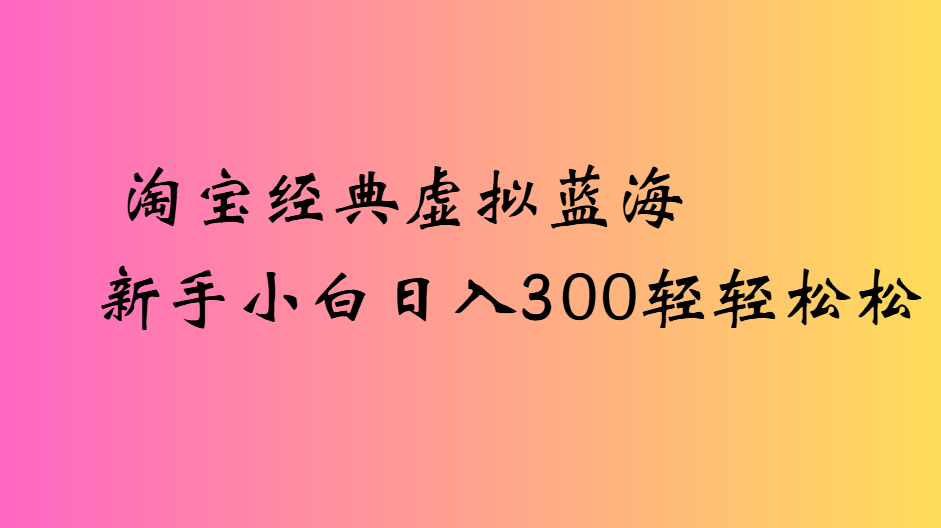 淘宝经典虚拟蓝海新手小白日入300轻轻松松-项目网