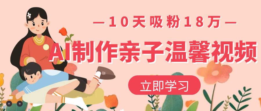 AI制作亲子温馨视频，10天吸粉18万-项目网