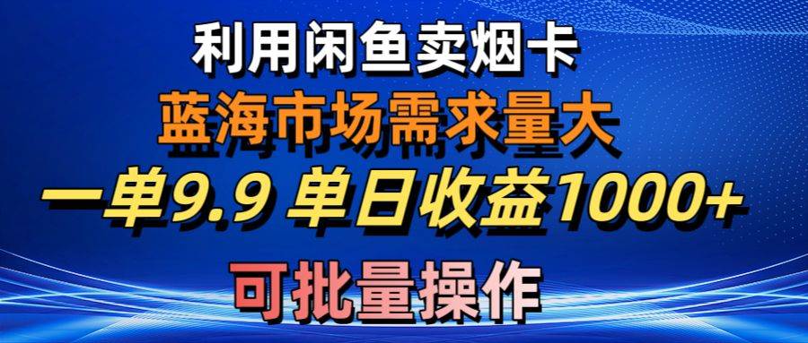 利用咸鱼卖烟卡，蓝海市场需求量大，一单9.9单日收益1000+，可批量操作-项目网